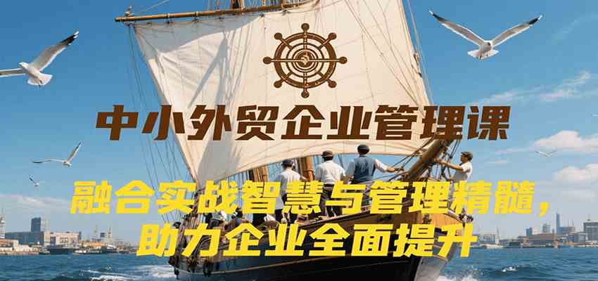 中小外贸企业管理课，融合实战智慧与管理精髓，助力企业全面提升管理水平-宅客基地