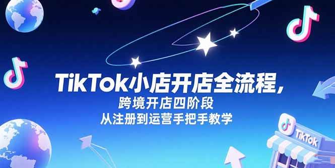 （15285期）TikTok小店开店全流程，跨境开店四阶段，从注册到运营手把手教学-宅客基地